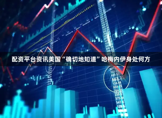 配资平台资讯美国“确切地知道”哈梅内伊身处何方