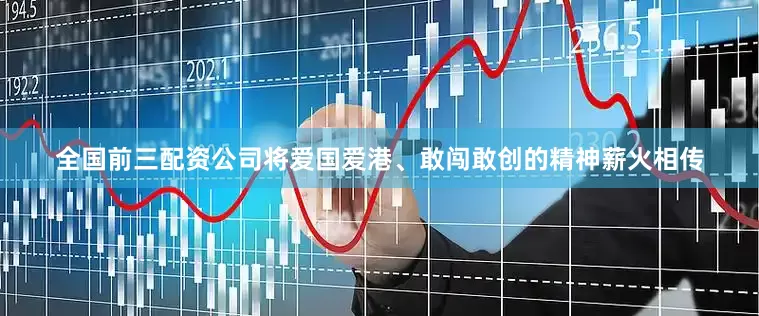 全国前三配资公司将爱国爱港、敢闯敢创的精神薪火相传