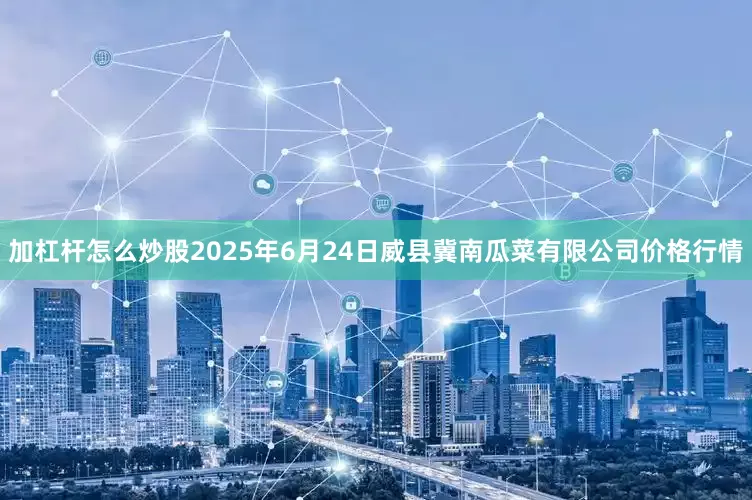 加杠杆怎么炒股2025年6月24日威县冀南瓜菜有限公司价格行情
