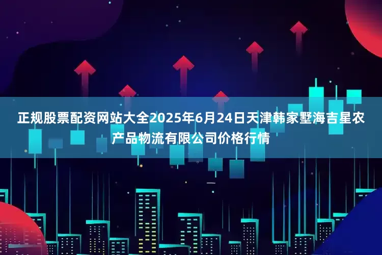 正规股票配资网站大全2025年6月24日天津韩家墅海吉星农产品物流有限公司价格行情
