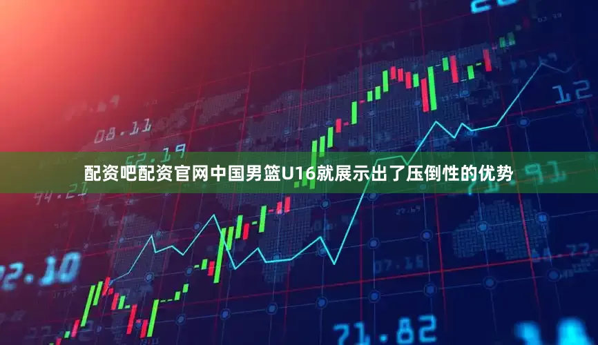 配资吧配资官网中国男篮U16就展示出了压倒性的优势