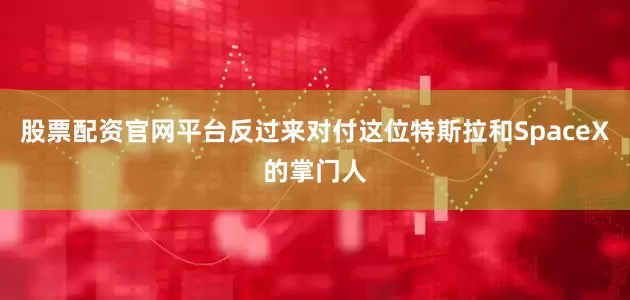 股票配资官网平台反过来对付这位特斯拉和SpaceX的掌门人