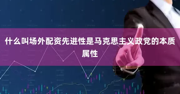 什么叫场外配资先进性是马克思主义政党的本质属性
