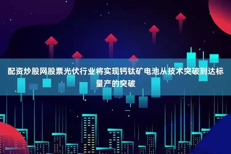 配资炒股网股票光伏行业将实现钙钛矿电池从技术突破到达标量产的突破