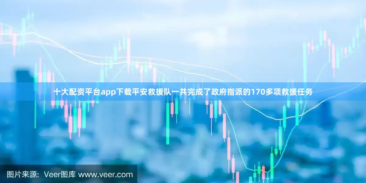 十大配资平台app下载平安救援队一共完成了政府指派的170多项救援任务