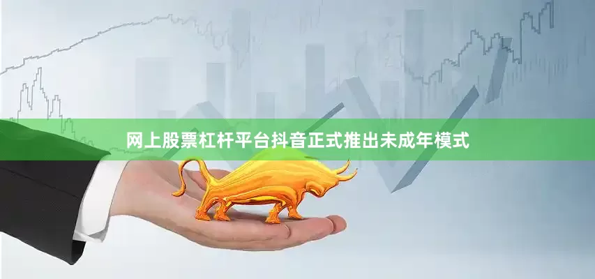 网上股票杠杆平台抖音正式推出未成年模式