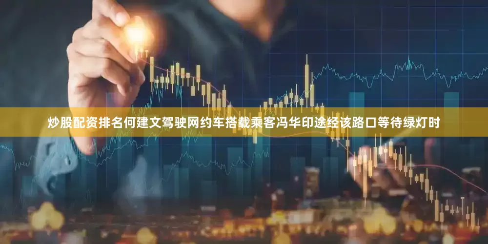 炒股配资排名何建文驾驶网约车搭载乘客冯华印途经该路口等待绿灯时
