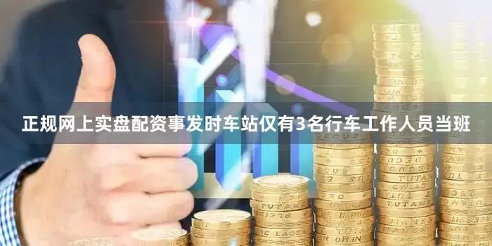 正规网上实盘配资事发时车站仅有3名行车工作人员当班
