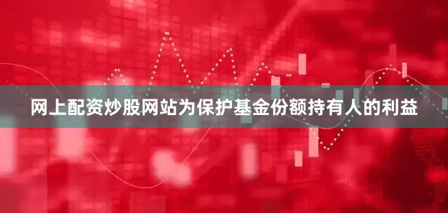 网上配资炒股网站为保护基金份额持有人的利益