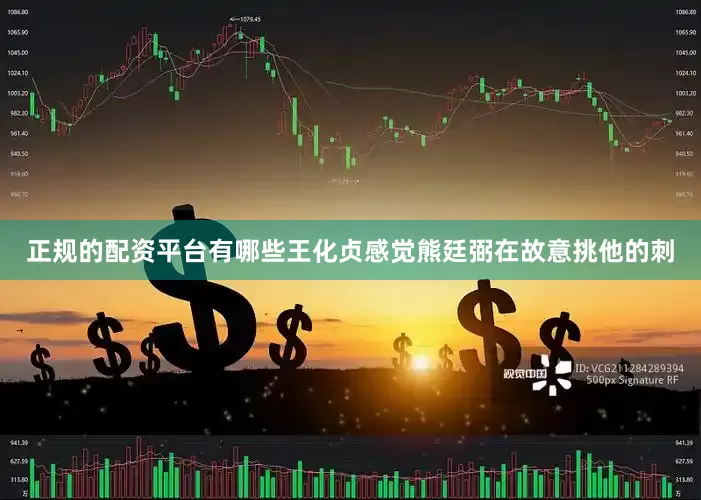正规的配资平台有哪些王化贞感觉熊廷弼在故意挑他的刺