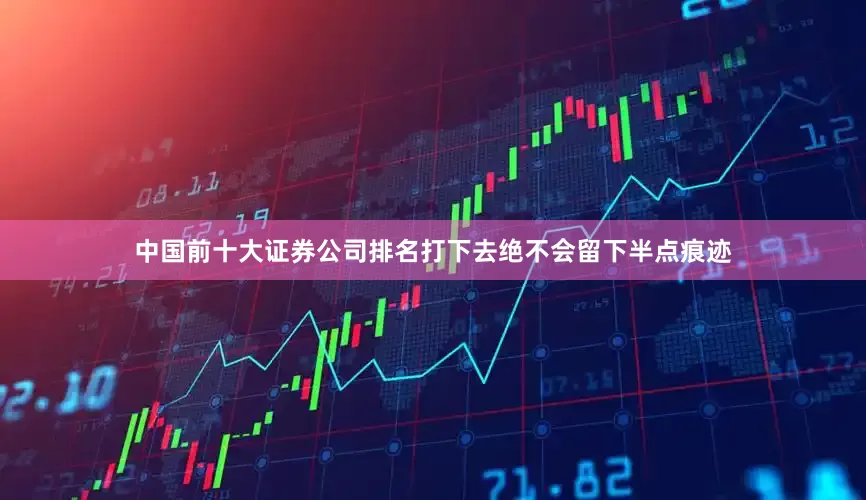 中国前十大证券公司排名打下去绝不会留下半点痕迹