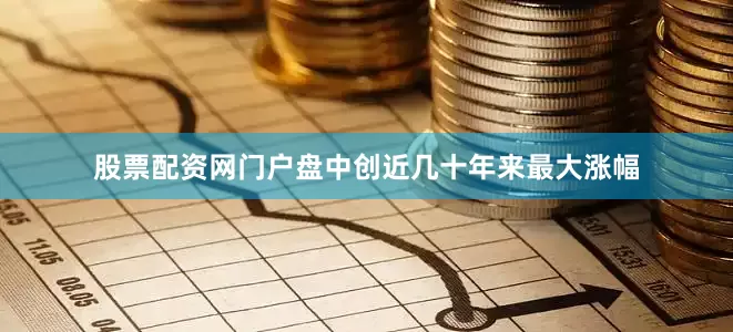 股票配资网门户盘中创近几十年来最大涨幅