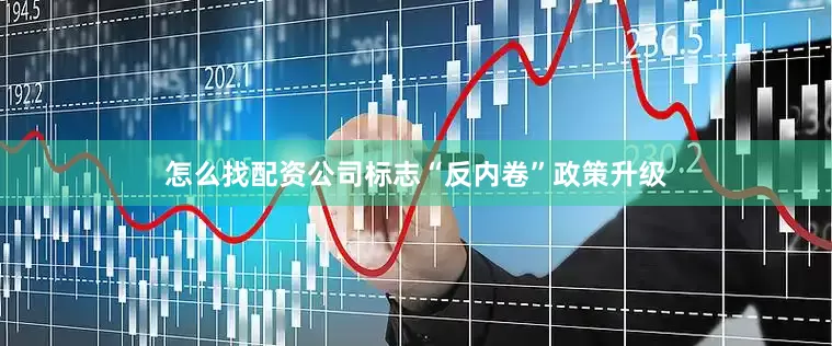 怎么找配资公司标志“反内卷”政策升级