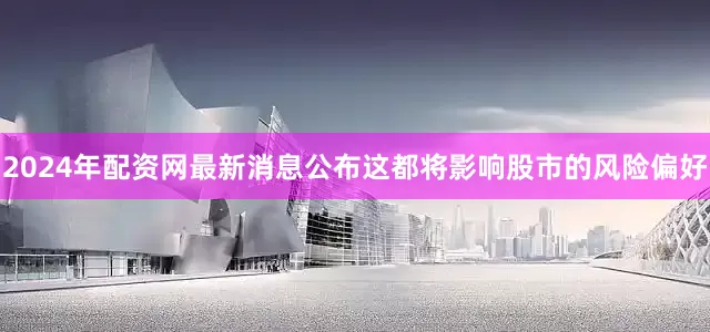 2024年配资网最新消息公布这都将影响股市的风险偏好