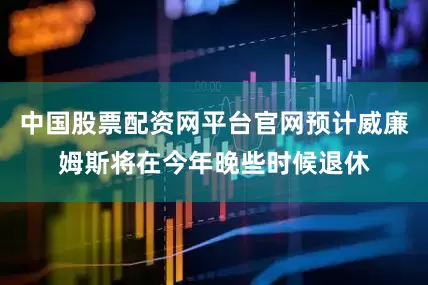 中国股票配资网平台官网预计威廉姆斯将在今年晚些时候退休