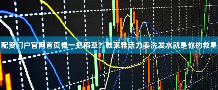 配资门户官网首页像一把稻草？欧莱雅活力姜洗发水就是你的救星