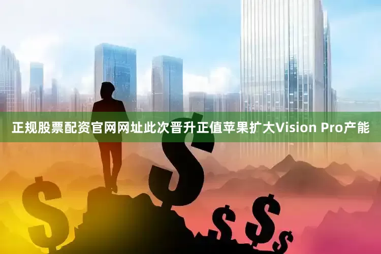 正规股票配资官网网址此次晋升正值苹果扩大Vision Pro产能