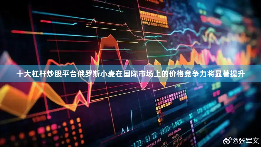 十大杠杆炒股平台俄罗斯小麦在国际市场上的价格竞争力将显著提升