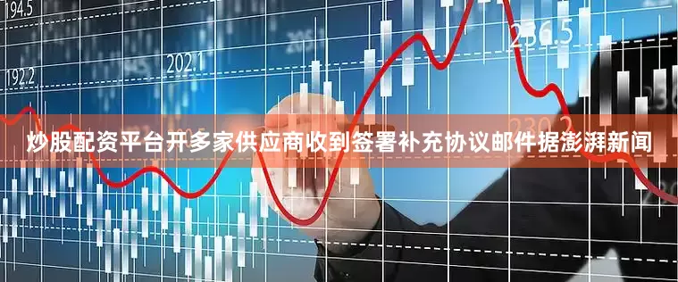 炒股配资平台开多家供应商收到签署补充协议邮件　　据澎湃新闻