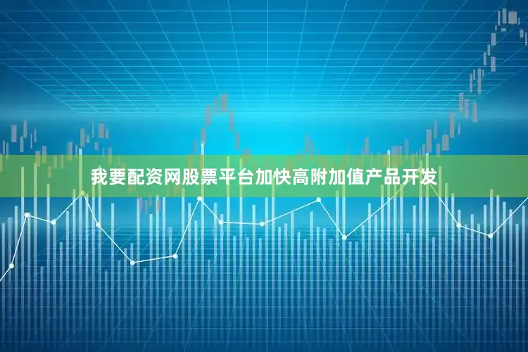 我要配资网股票平台加快高附加值产品开发