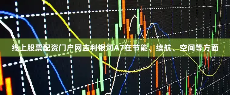 线上股票配资门户网吉利银河A7在节能、续航、空间等方面