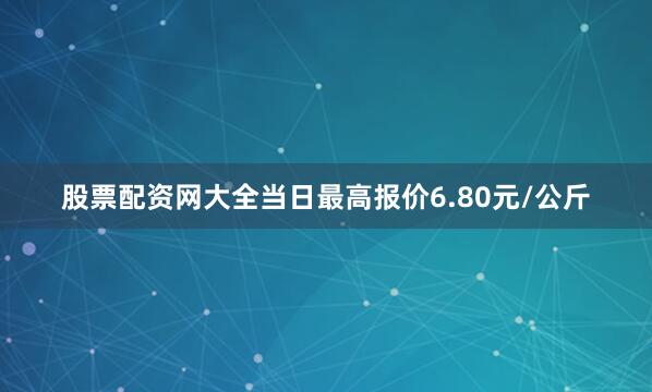 股票配资网大全当日最高报价6.80元/公斤