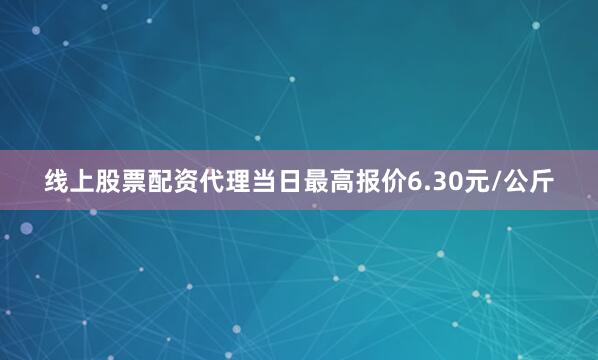 线上股票配资代理当日最高报价6.30元/公斤