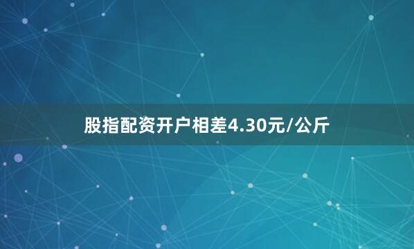 股指配资开户相差4.30元/公斤