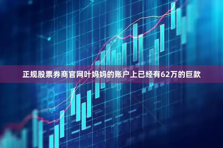 正规股票券商官网叶妈妈的账户上已经有62万的巨款
