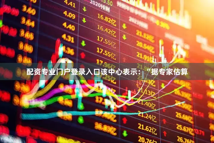 配资专业门户登录入口　　该中心表示：“据专家估算