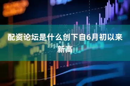 配资论坛是什么创下自6月初以来新高