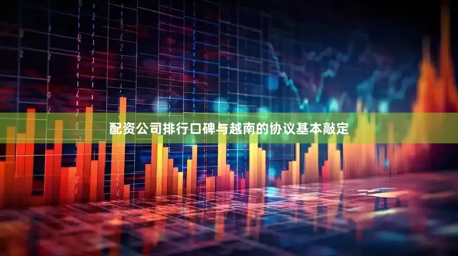 配资公司排行口碑与越南的协议基本敲定