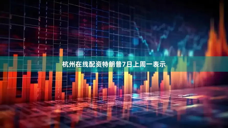 杭州在线配资特朗普7日上周一表示