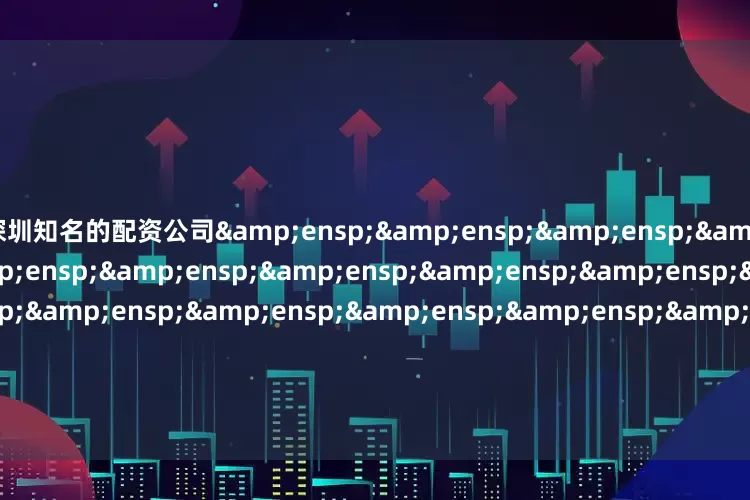 深圳知名的配资公司&ensp;&ensp;&ensp;&ensp;&ensp;&ensp;&ensp;&ensp;&ensp;&ensp;&ensp;&ensp;&ensp;&ensp;&ensp;&ensp;&ensp;&ensp;&ensp;&