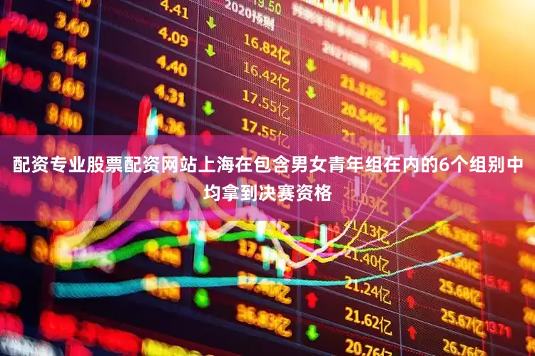 配资专业股票配资网站上海在包含男女青年组在内的6个组别中均拿到决赛资格