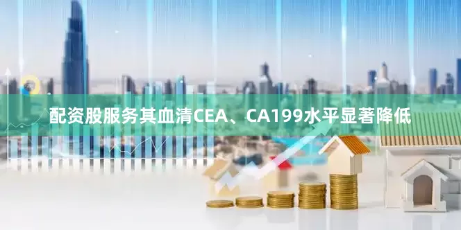 配资股服务其血清CEA、CA199水平显著降低