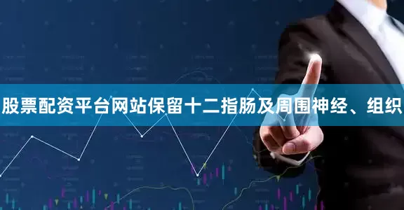 股票配资平台网站保留十二指肠及周围神经、组织