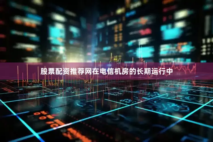 股票配资推荐网在电信机房的长期运行中