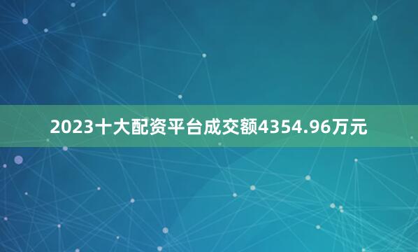 2023十大配资平台成交额4354.96万元