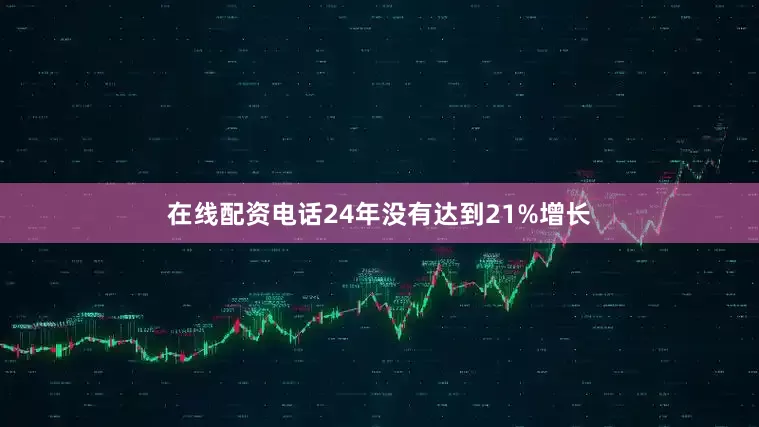 在线配资电话24年没有达到21%增长
