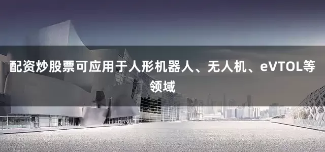 配资炒股票可应用于人形机器人、无人机、eVTOL等领域