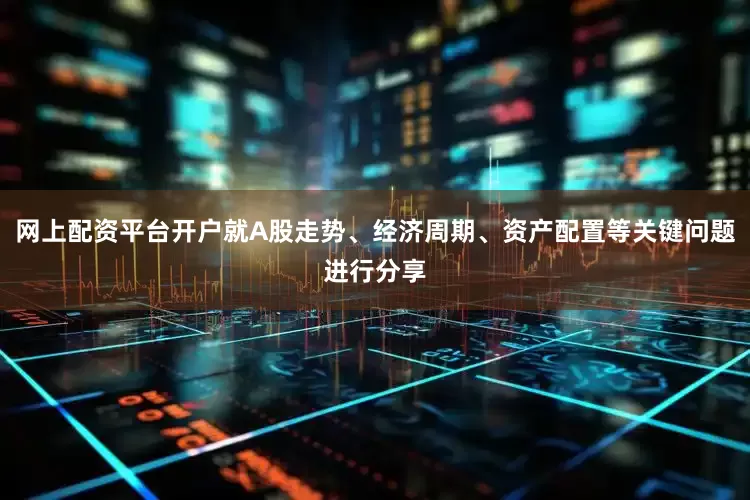 网上配资平台开户就A股走势、经济周期、资产配置等关键问题进行分享
