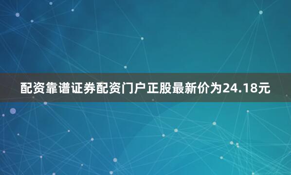 配资靠谱证券配资门户正股最新价为24.18元