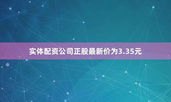 实体配资公司正股最新价为3.35元