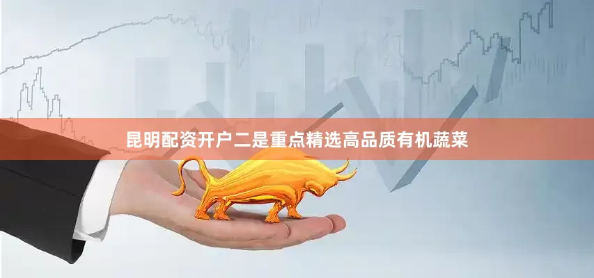 昆明配资开户二是重点精选高品质有机蔬菜