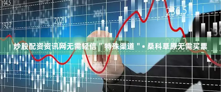 炒股配资资讯网无需轻信＂特殊渠道＂• 桑科草原无需买票