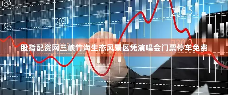 股指配资网三峡竹海生态风景区凭演唱会门票停车免费