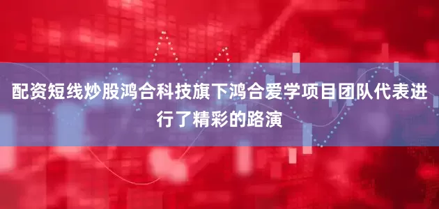 配资短线炒股鸿合科技旗下鸿合爱学项目团队代表进行了精彩的路演