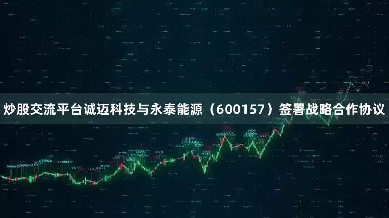 炒股交流平台诚迈科技与永泰能源（600157）签署战略合作协议
