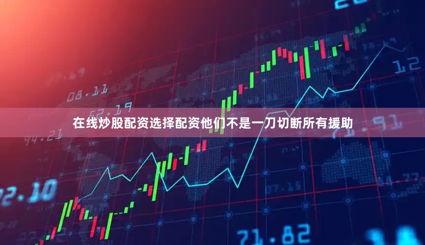 在线炒股配资选择配资他们不是一刀切断所有援助